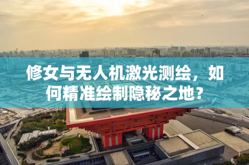 修女与无人机激光测绘，如何精准绘制隐秘之地？