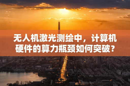 无人机激光测绘中，计算机硬件的算力瓶颈如何突破？