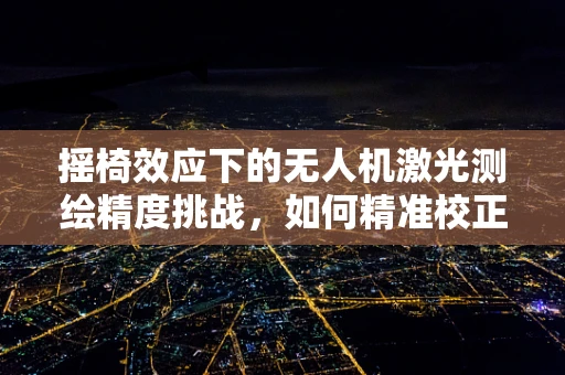 摇椅效应下的无人机激光测绘精度挑战，如何精准校正？