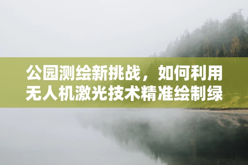 公园测绘新挑战，如何利用无人机激光技术精准绘制绿意空间？