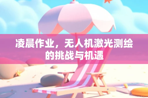 凌晨作业，无人机激光测绘的挑战与机遇