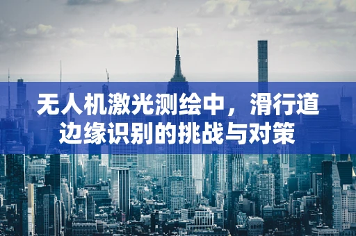 无人机激光测绘中，滑行道边缘识别的挑战与对策