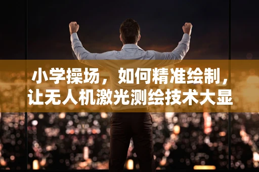 小学操场，如何精准绘制，让无人机激光测绘技术大显身手？