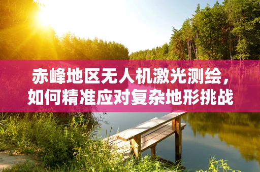 赤峰地区无人机激光测绘，如何精准应对复杂地形挑战？