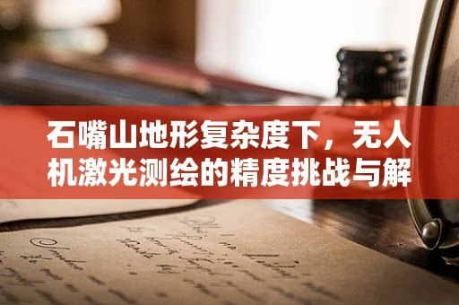 石嘴山地形复杂度下，无人机激光测绘的精度挑战与解决方案
