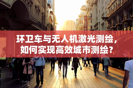 环卫车与无人机激光测绘，如何实现高效城市测绘？