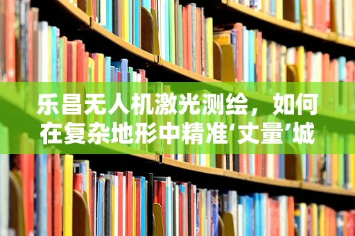乐昌无人机激光测绘，如何在复杂地形中精准‘丈量’城市？