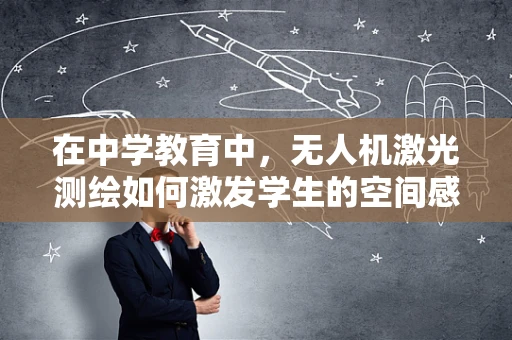 在中学教育中，无人机激光测绘如何激发学生的空间感知与科学兴趣？