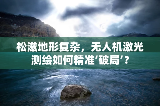 松滋地形复杂，无人机激光测绘如何精准‘破局’？