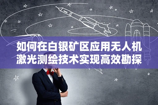 如何在白银矿区应用无人机激光测绘技术实现高效勘探？
