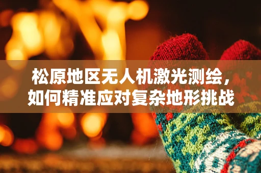 松原地区无人机激光测绘，如何精准应对复杂地形挑战？