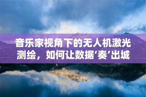 音乐家视角下的无人机激光测绘，如何让数据‘奏’出城市乐章？