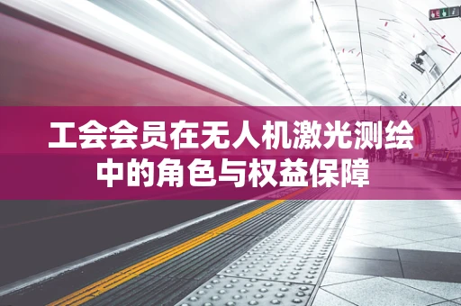 工会会员在无人机激光测绘中的角色与权益保障