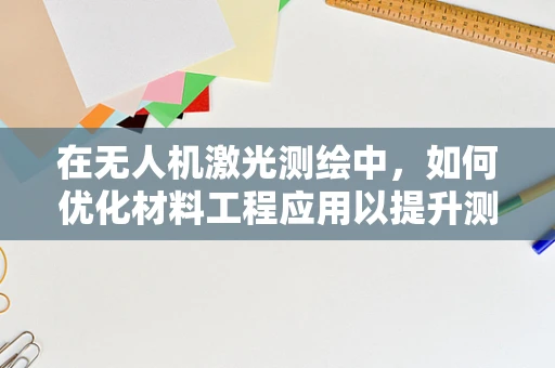 在无人机激光测绘中，如何优化材料工程应用以提升测绘精度？