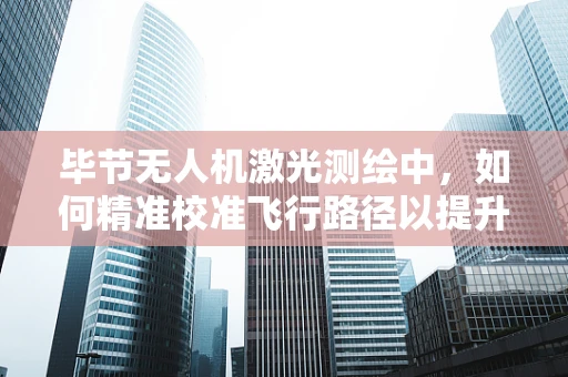 毕节无人机激光测绘中，如何精准校准飞行路径以提升测绘精度？