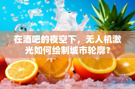 在酒吧的夜空下，无人机激光如何绘制城市轮廓？