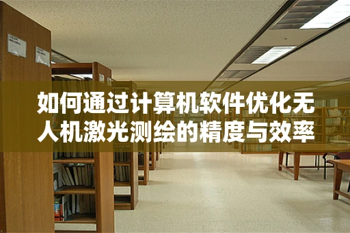 如何通过计算机软件优化无人机激光测绘的精度与效率？