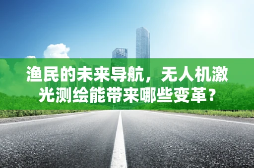 渔民的未来导航，无人机激光测绘能带来哪些变革？