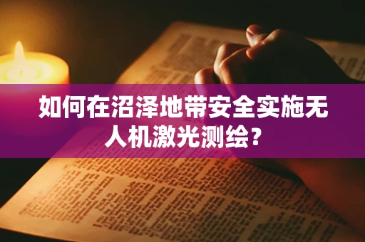 如何在沼泽地带安全实施无人机激光测绘？
