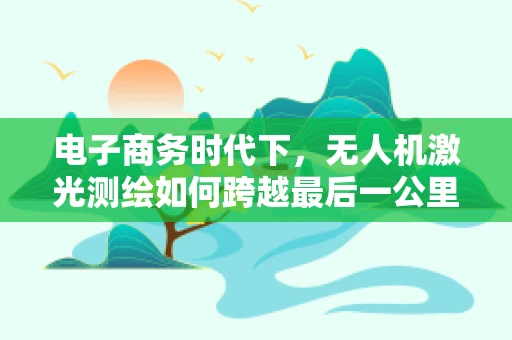 电子商务时代下，无人机激光测绘如何跨越最后一公里？