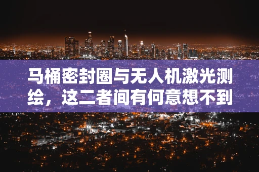马桶密封圈与无人机激光测绘，这二者间有何意想不到的联系？