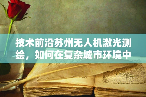 技术前沿苏州无人机激光测绘，如何在复杂城市环境中实现高精度测绘？