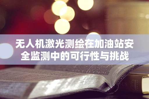 无人机激光测绘在加油站安全监测中的可行性与挑战
