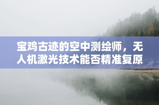 宝鸡古迹的空中测绘师，无人机激光技术能否精准复原历史风貌？