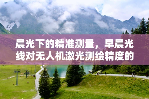 晨光下的精准测量，早晨光线对无人机激光测绘精度的影响
