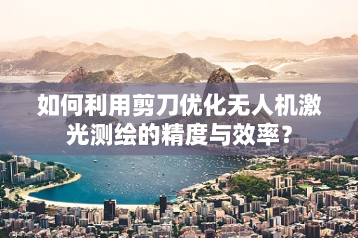 如何利用剪刀优化无人机激光测绘的精度与效率？