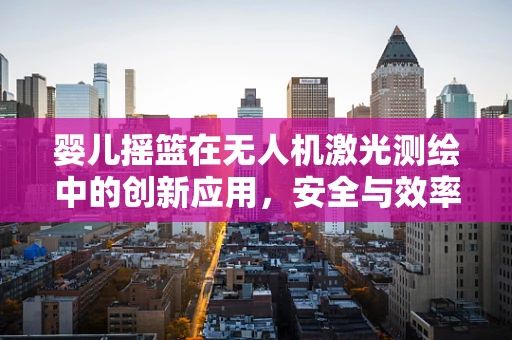 婴儿摇篮在无人机激光测绘中的创新应用，安全与效率的完美平衡？