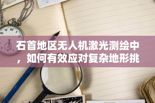 石首地区无人机激光测绘中，如何有效应对复杂地形挑战？