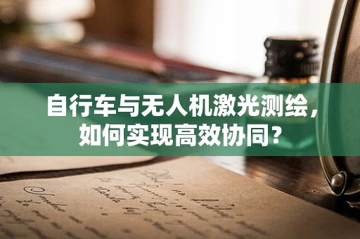 自行车与无人机激光测绘，如何实现高效协同？