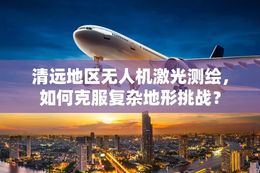 清远地区无人机激光测绘，如何克服复杂地形挑战？