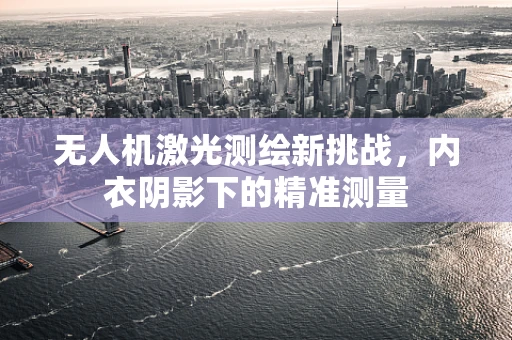 无人机激光测绘新挑战，内衣阴影下的精准测量