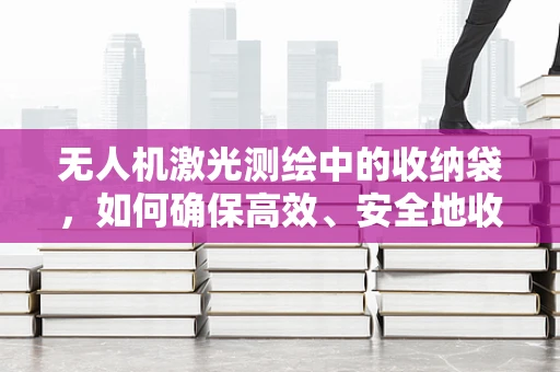 无人机激光测绘中的收纳袋，如何确保高效、安全地收纳？