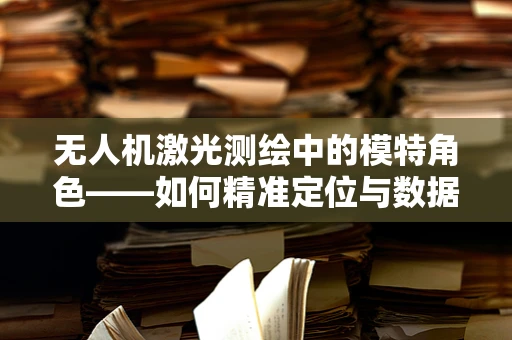 无人机激光测绘中的模特角色——如何精准定位与数据采集？