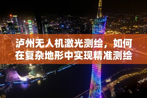 泸州无人机激光测绘，如何在复杂地形中实现精准测绘？