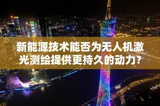 新能源技术能否为无人机激光测绘提供更持久的动力？