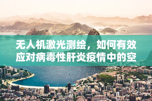 无人机激光测绘，如何有效应对病毒性肝炎疫情中的空中挑战？