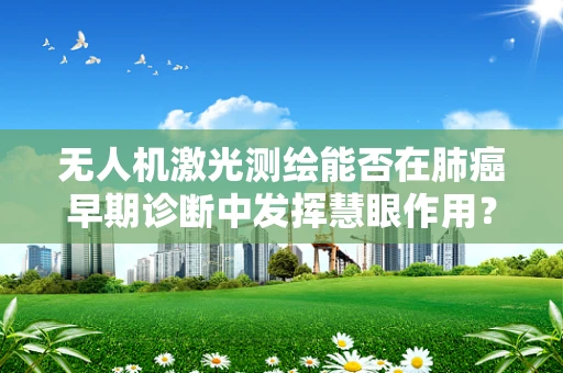 无人机激光测绘能否在肺癌早期诊断中发挥慧眼作用？