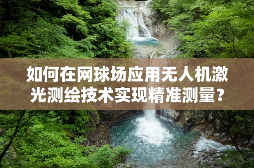 如何在网球场应用无人机激光测绘技术实现精准测量？
