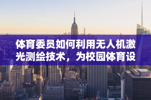 体育委员如何利用无人机激光测绘技术，为校园体育设施安全保驾护航？