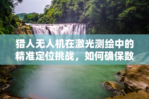 猎人无人机在激光测绘中的精准定位挑战，如何确保数据采集的准确性？