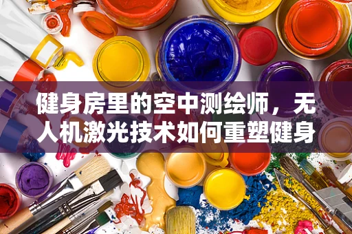 健身房里的空中测绘师，无人机激光技术如何重塑健身空间？