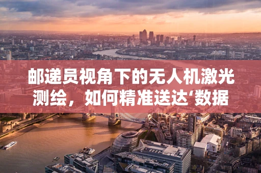 邮递员视角下的无人机激光测绘，如何精准送达‘数据地图’？