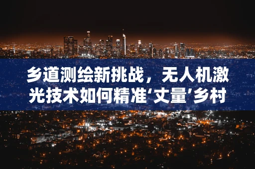 乡道测绘新挑战，无人机激光技术如何精准‘丈量’乡村小径？