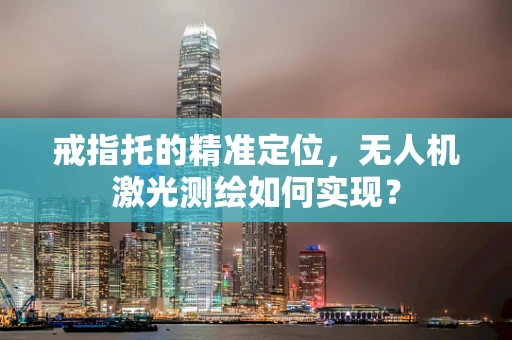 戒指托的精准定位，无人机激光测绘如何实现？