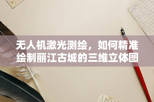 无人机激光测绘，如何精准绘制丽江古城的三维立体图？