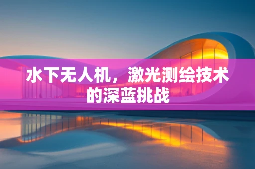 水下无人机，激光测绘技术的深蓝挑战